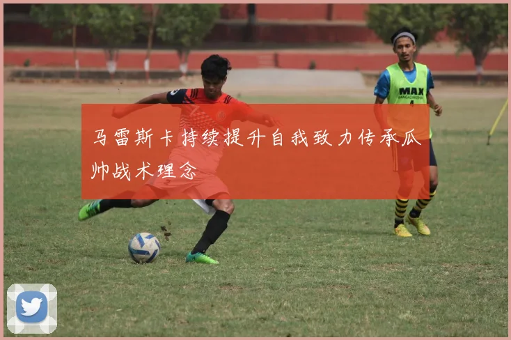 马雷斯卡持续提升自我致力传承瓜帅战术理念