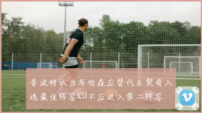 香波特认为布伦森应替代东契奇入选最佳阵容KD不应进入第二阵容