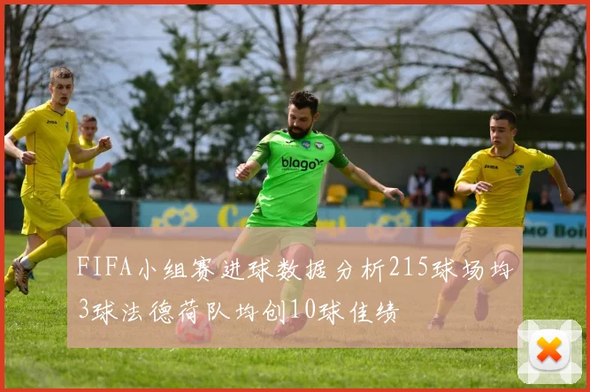 FIFA小组赛进球数据分析215球场均3球法德荷队均创10球佳绩