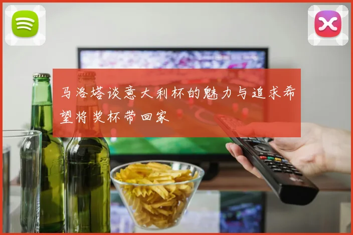 马洛塔谈意大利杯的魅力与追求希望将奖杯带回家