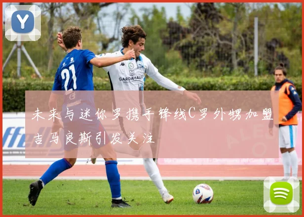 未来与迷你罗携手锋线C罗外甥加盟吉马良斯引发关注