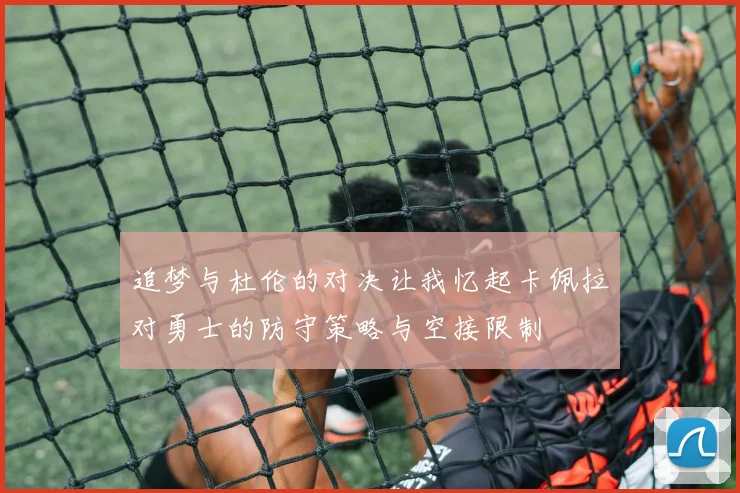 追梦与杜伦的对决让我忆起卡佩拉对勇士的防守策略与空接限制