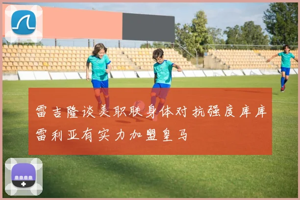 雷吉隆谈美职联身体对抗强度库库雷利亚有实力加盟皇马