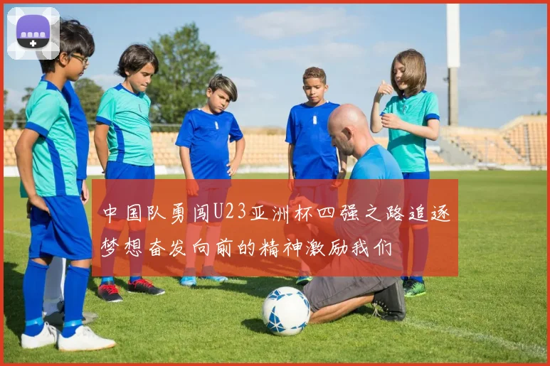 中国队勇闯U23亚洲杯四强之路追逐梦想奋发向前的精神激励我们