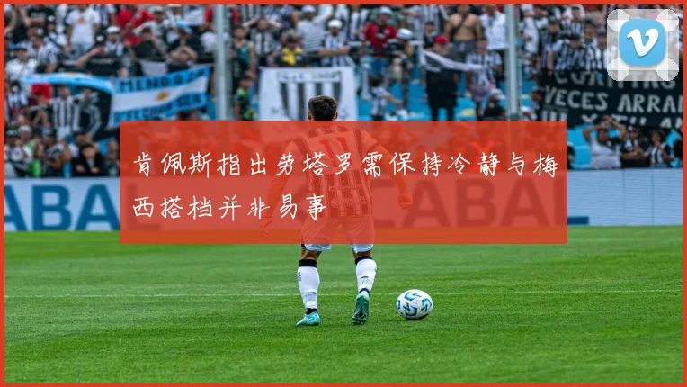 肯佩斯指出劳塔罗需保持冷静与梅西搭档并非易事