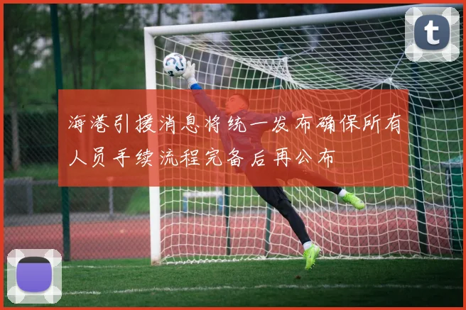 海港引援消息将统一发布确保所有人员手续流程完备后再公布