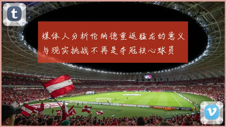 媒体人分析伦纳德重返猛龙的意义与现实挑战不再是夺冠核心球员