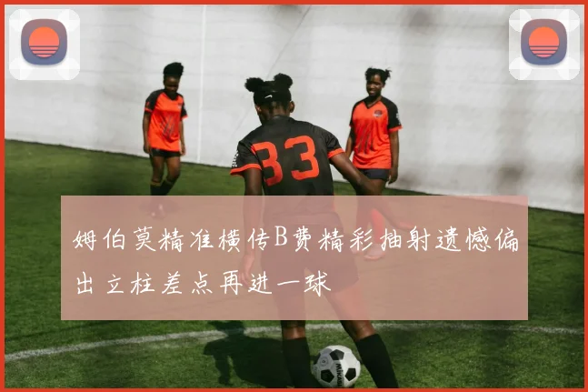 姆伯莫精准横传B费精彩抽射遗憾偏出立柱差点再进一球