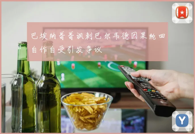 巴埃纳哥哥讽刺巴尔韦德因果轮回自作自受引发争议