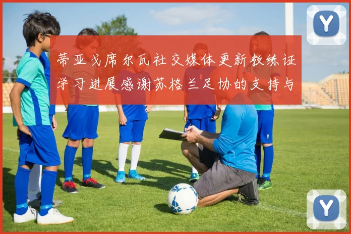 蒂亚戈席尔瓦社交媒体更新教练证学习进展感谢苏格兰足协的支持与帮助