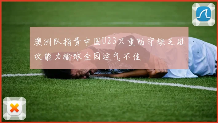 澳洲队指责中国U23只重防守缺乏进攻能力输球全因运气不佳