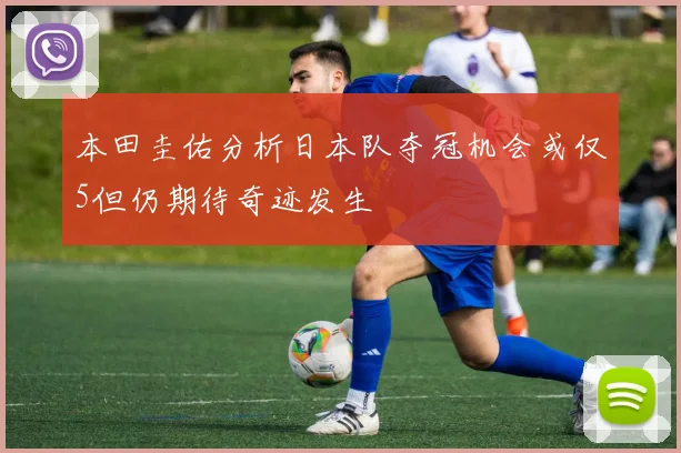 本田圭佑分析日本队夺冠机会或仅5但仍期待奇迹发生