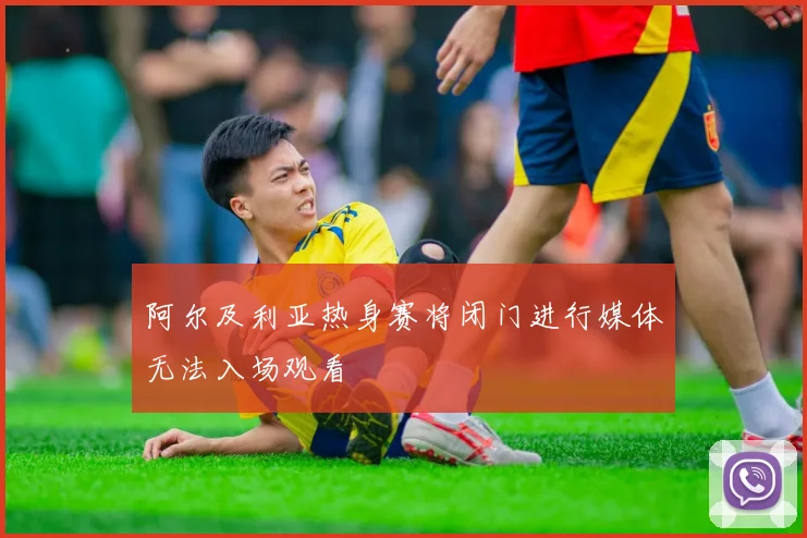 阿尔及利亚热身赛将闭门进行媒体无法入场观看