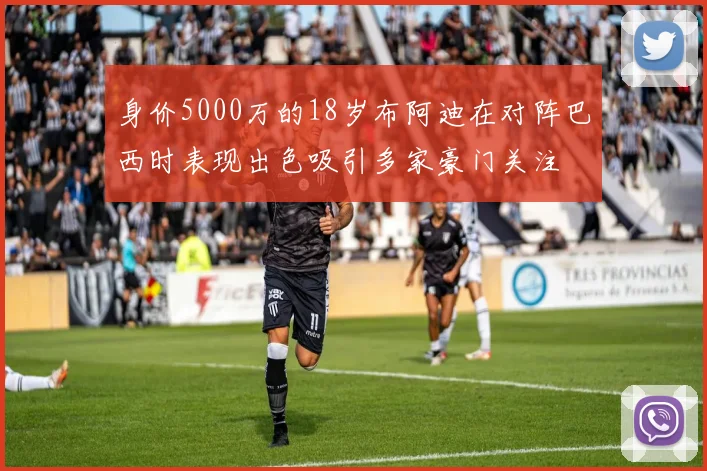 身价5000万的18岁布阿迪在对阵巴西时表现出色吸引多家豪门关注