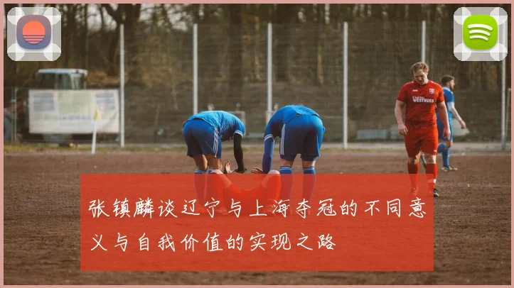 张镇麟谈辽宁与上海夺冠的不同意义与自我价值的实现之路