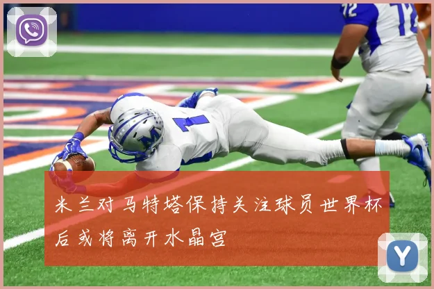 米兰对马特塔保持关注球员世界杯后或将离开水晶宫