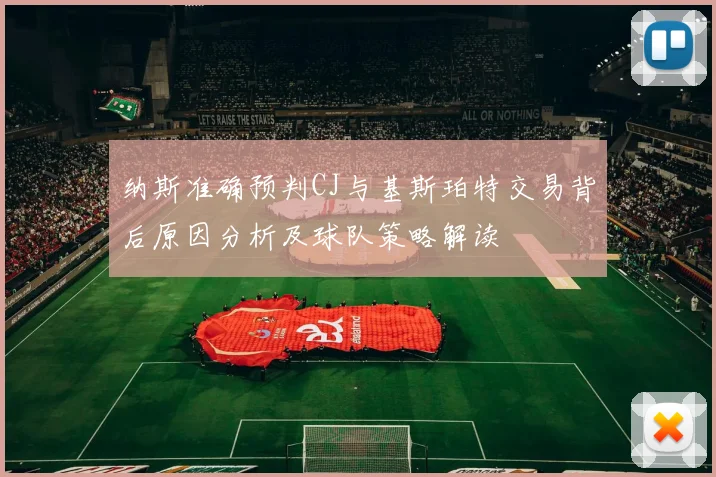 纳斯准确预判CJ与基斯珀特交易背后原因分析及球队策略解读