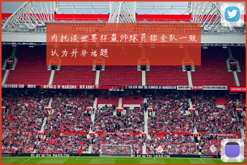 内托谈世界杯最帅球员称全队一致认为并非话题