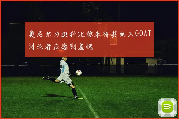 奥尼尔力挺科比称未将其纳入GOAT讨论者应感到羞愧