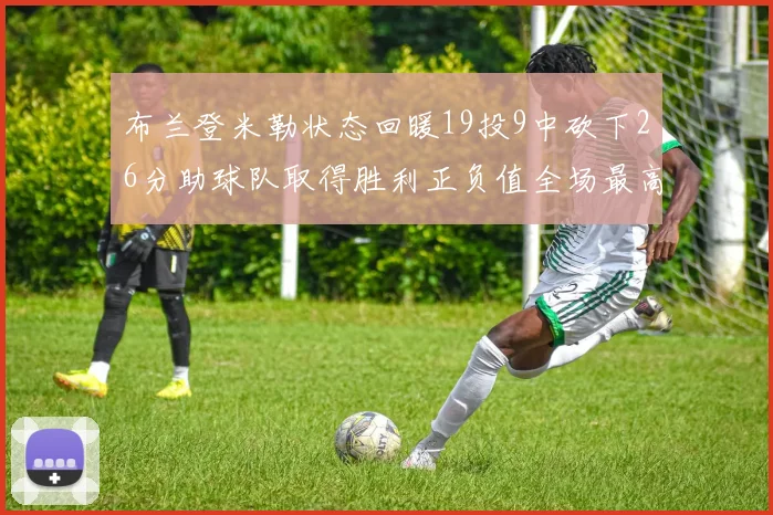 布兰登米勒状态回暖19投9中砍下26分助球队取得胜利正负值全场最高